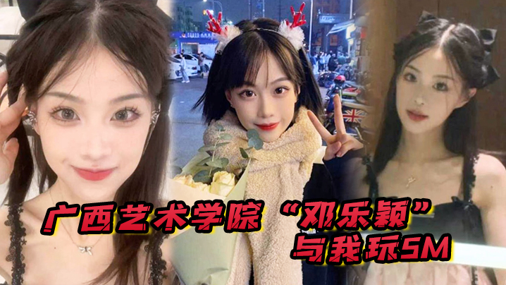 广西艺术学院“邓乐颖”与我玩SM,身材是真好,毛也是真多啊!