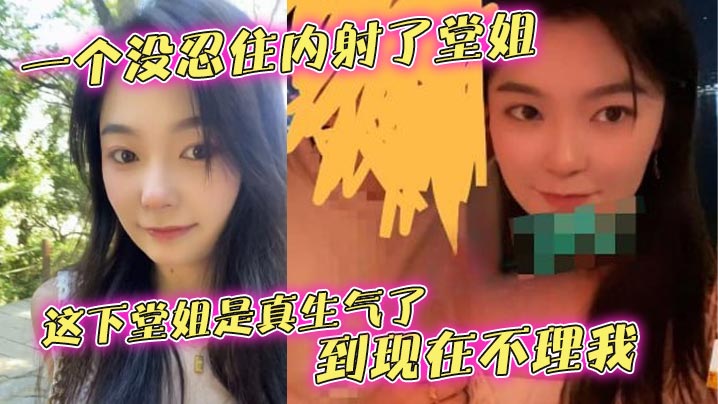 【堂姐乱伦】一个没忍住内射了堂姐,这下堂姐是真生气了,到现在不理我