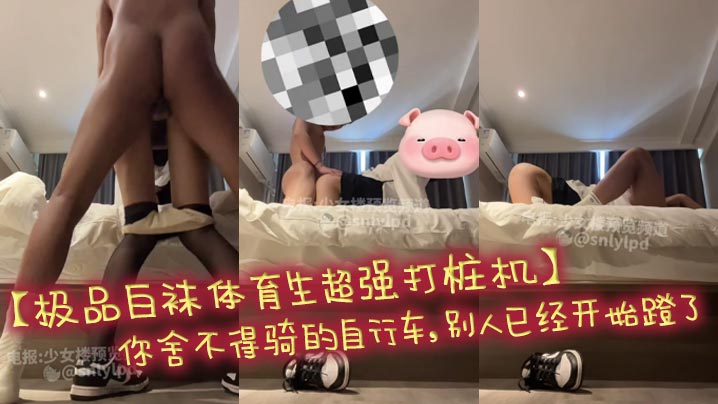 【极品白袜体育生超强打桩机】你舍不得骑的自行车,别人已经开始蹬了,超强体育生暴力打桩黑丝AJ大学女校花,操的女神连连高潮,听声可射,不看后悔一年!