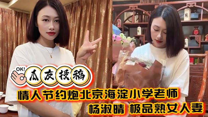 【瓜友投稿】情人节约炮北京海淀小学老师 杨淑晴 极品熟女人妻 又饥渴又会玩 40岁的老肥逼太降火了!