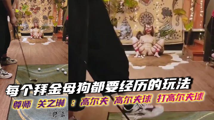 每个拜金母狗都要经历的玩法,尊师 关之琳 :高尔夫 高尔夫球 打高尔夫球