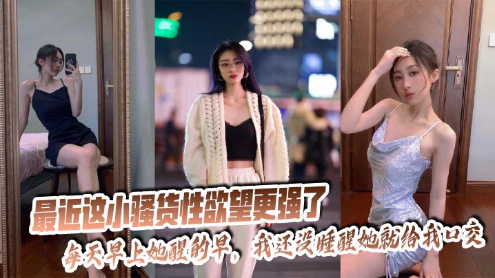 最近这小骚货性欲望更强了,每天早上她醒的早,我还没睡醒她就给我口交