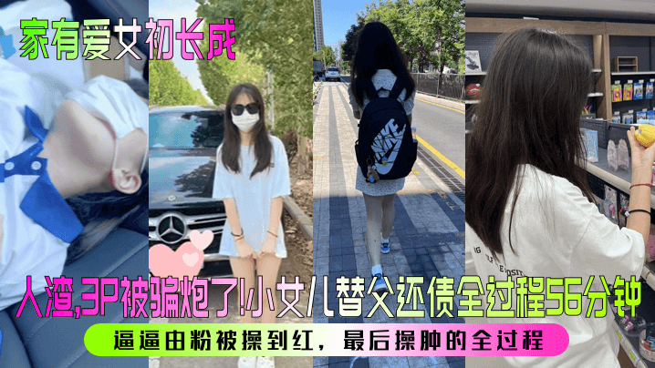 【家有爱女初长成】人渣,3P被骗炮了!小女儿替父还债全过程56分钟!逼逼由粉被操到红,最后操肿的全过程!