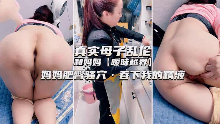 独家推荐！真实母子乱伦和妈妈暧昧越界妈妈肥臀骚穴，吞下我的精液