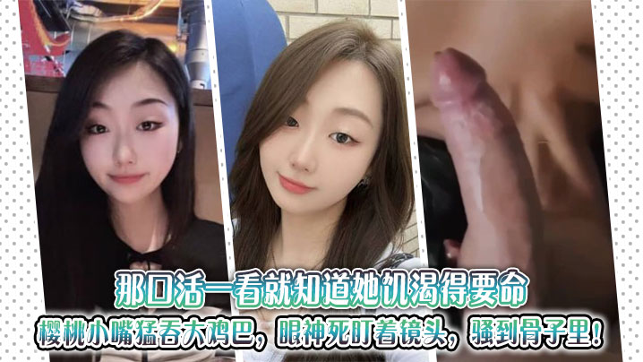 那口活一看就知道她饥渴得要命,樱桃小嘴猛吞大鸡巴,眼神死盯着镜头,骚到骨子里!