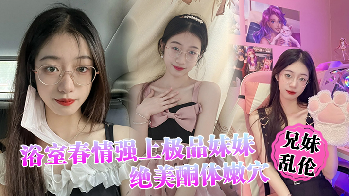 【兄妹乱伦】浴室春情强上极品妹妹 ”啊~你进来干嘛!“慌称帮洗趁机奸淫,绝美酮体嫩穴,太顶了硬爆兄弟们