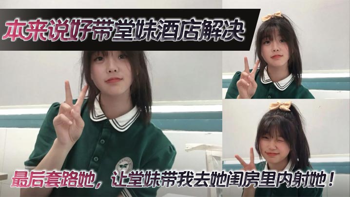 【堂妹乱伦】本来说好带堂妹酒店解决,最后套路她,让堂妹带我去她闺房里内射她!