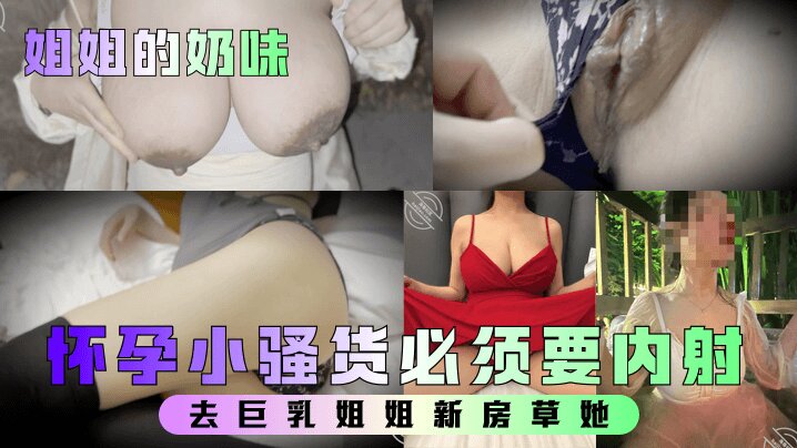【姐姐的奶味】 去巨乳姐姐新房草她,姐姐要高潮时喊着爸爸爸爸怀孕小骚货必须要内射