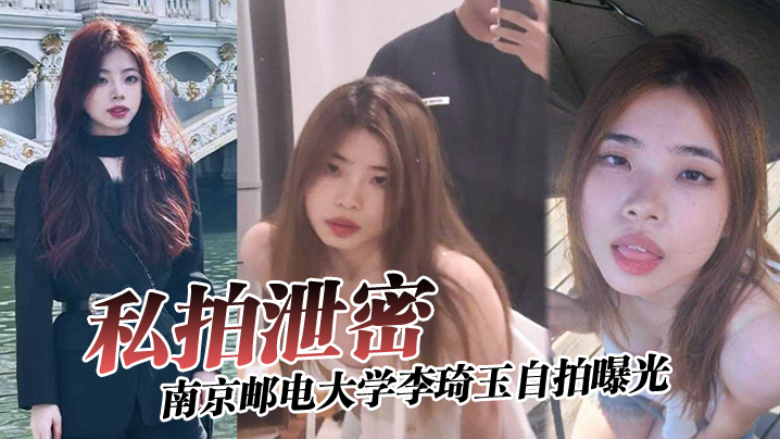 【私拍泄密】南京邮电大学李琦玉自拍曝光,看样子金主被伤的很深啊