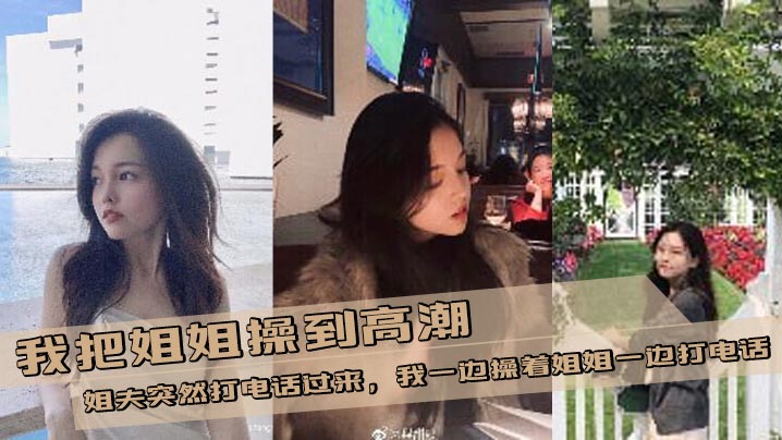 【姐弟乱伦】我把姐姐操到高潮,姐夫突然打电话过来,我一边操着姐姐一边打电话