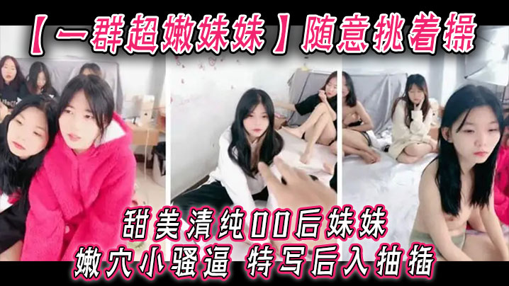 【一群超嫩妹妹】随意挑着操,甜美清纯00后妹妹,嫩穴小骚逼,特写后入抽插,手指扣超粉嫩穴
