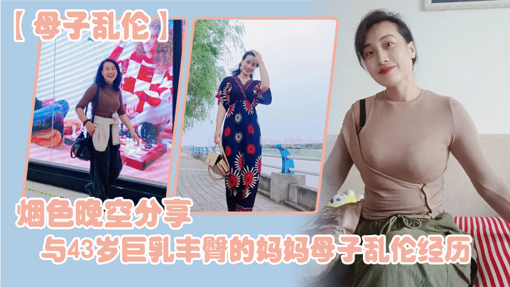 【母子乱伦】烟色晚空分享与43岁巨乳丰臀的妈妈母子乱伦经历,没想到越老越骚
