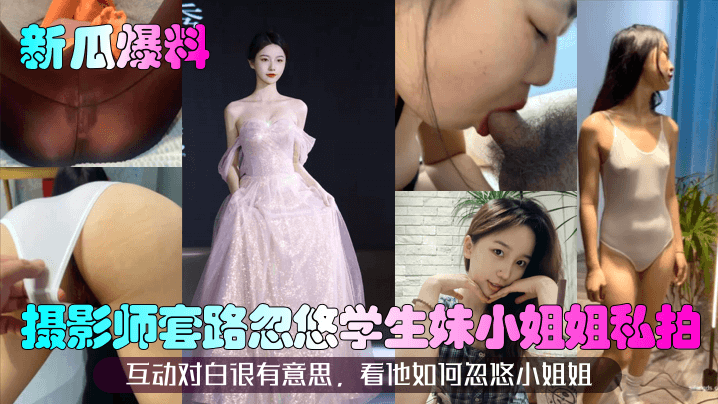 【新瓜爆料】摄影师套路忽悠学生妹小姐姐私拍!互动对白很有意思,看他如何忽悠小姐姐!