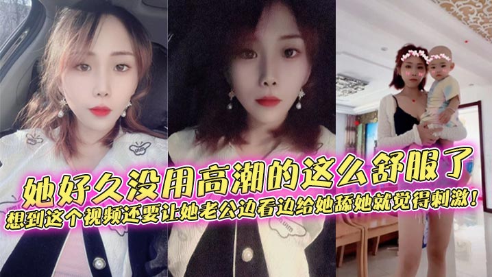 她好久没用高潮的这么舒服了,想到这个视频还要让她老公边看边给她舔她就觉得刺激!