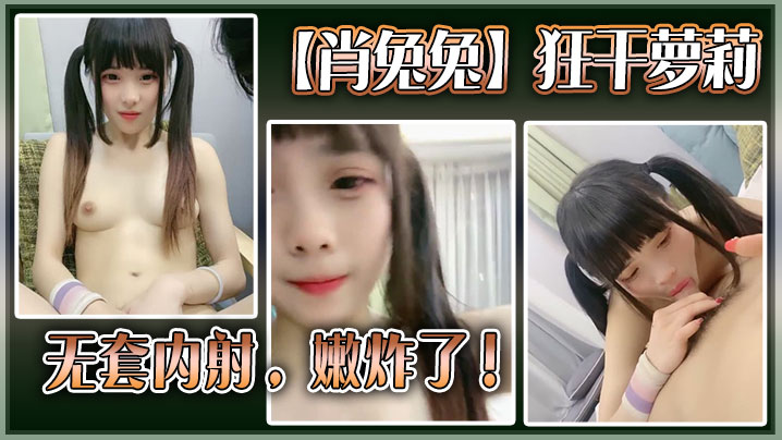 高中生【肖兔兔】狂干萝莉无套内射,嫩炸了!