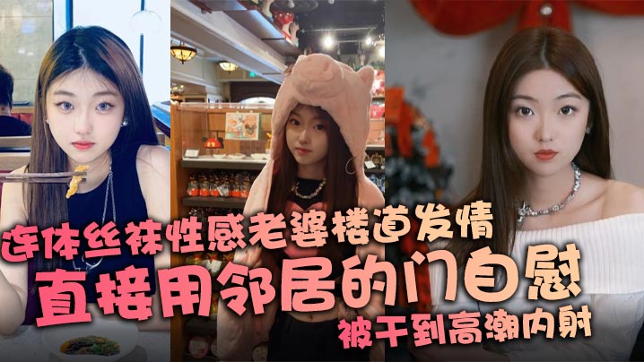 连体丝袜性感老婆楼道发情,直接用邻居的门自慰,被干到高潮内射