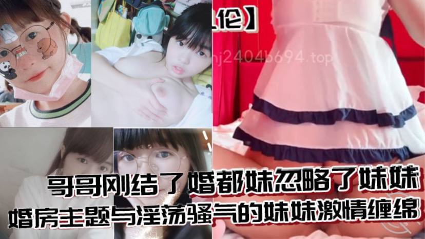 【兄妹乱伦】哥哥刚结了婚都妹忽略了妹妹 婚房主题与淫荡骚气的妹妹激情缠绵,口交足交激情内射至高潮