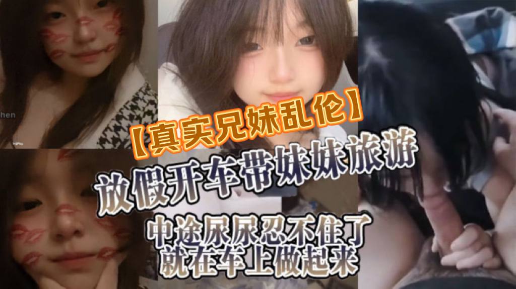 【真实兄妹乱伦】放假开车带妹妹旅游,中途尿尿忍不住了就在车上做起来