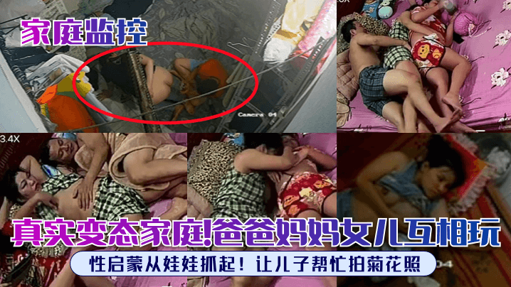 【家庭监控】真实变态家庭!爸爸妈妈女儿互相玩,性启蒙从娃娃抓起!让儿子帮忙拍菊花照!