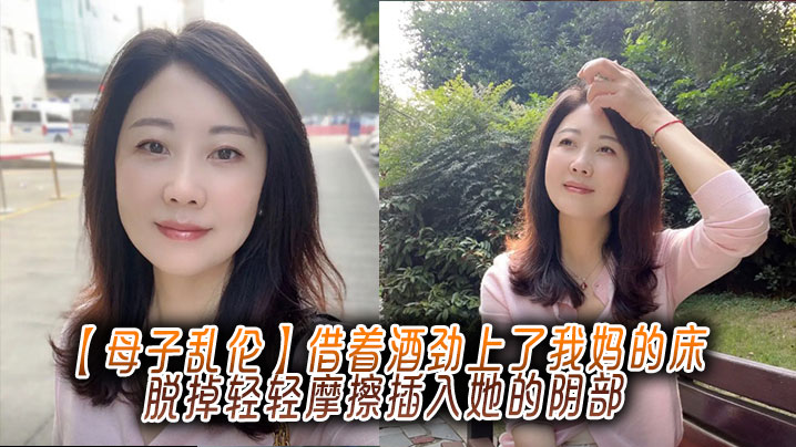 【母子乱伦】借着酒劲上了我妈的床,脱掉轻轻摩擦插入她的阴部