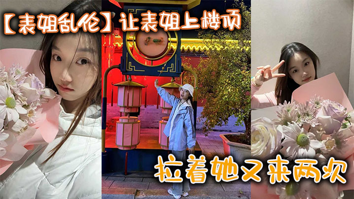 【表姐乱伦】让表姐上楼顶给我内裤,拉着她又来两次