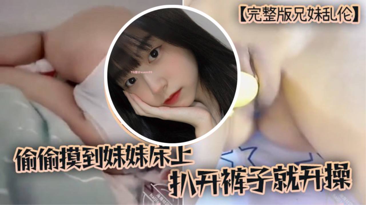 【完整版兄妹乱伦】趁家里没人,偷偷摸到妹妹床上,扒开裤子就开操