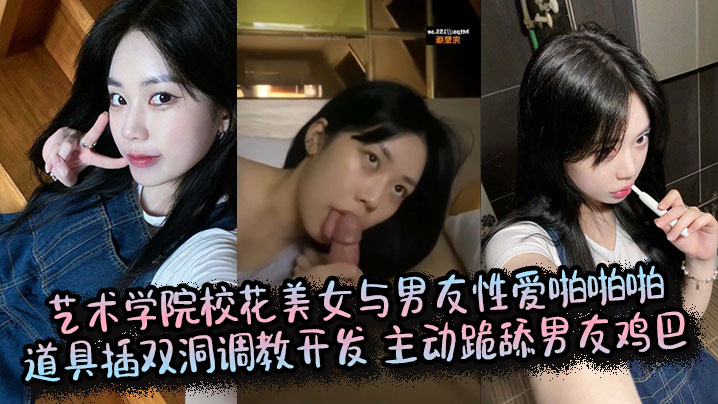 艺术学院校花美女与男友性爱啪啪啪,道具插双洞调教开发, 主动跪舔男友鸡巴