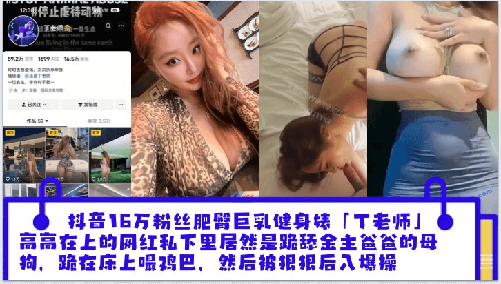 抖音16万粉丝肥臀巨乳健身婊「丁老师」平日高高在上的网红私下里居然是跪舔金主爸爸的母狗,跪在床上嘬爸爸的鸡巴,然后被狠狠后入爆操