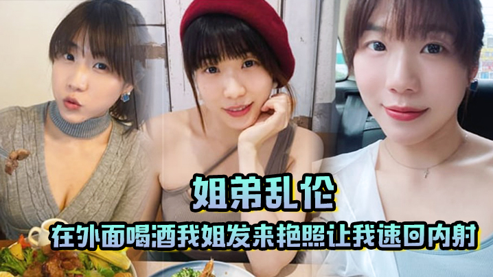 【姐弟乱伦】在外面喝酒我姐发来艳照，让我速回内射