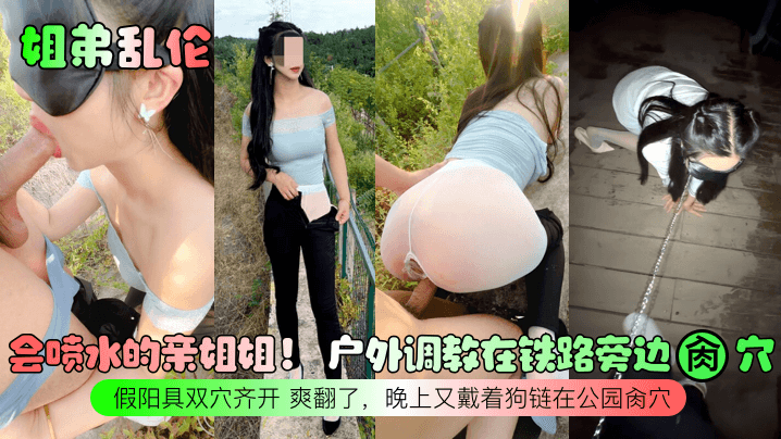 【姐弟乱伦】会喷水的亲姐姐! 户外调教在铁路旁边肏穴,假阳具双穴齐开 爽翻了,晚上又戴着狗链在公园肏穴!
