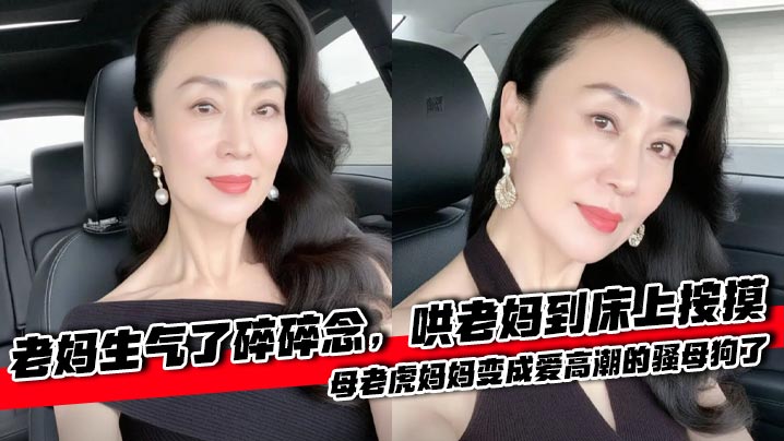 【母子乱伦】老妈生气了碎碎念,哄老妈到床上按摸,母老虎妈妈变成爱高潮的骚母狗了