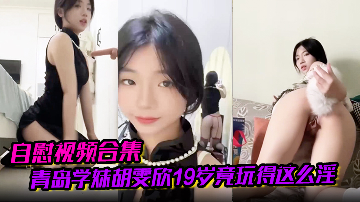 【自慰视频合集】青岛学妹胡雯欣19岁竟玩得这么淫嗨肛塞假屌黑丝放尿山东第一骚货实锤啊!