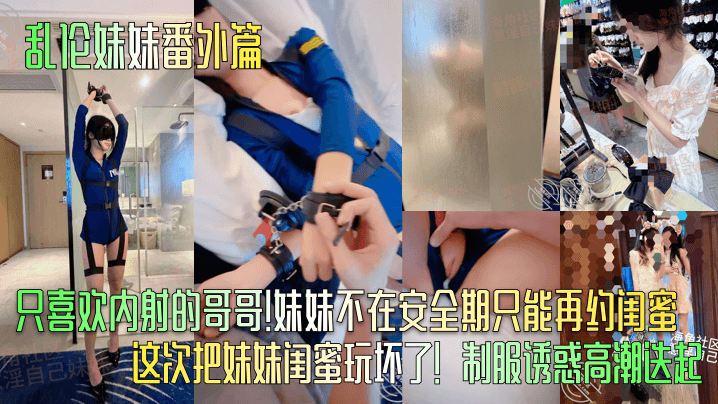 【乱伦妹妹番外篇】只喜欢内射的哥哥！妹妹不在安全期只能再约闺蜜！这次把妹妹闺蜜玩坏了！制服诱惑高潮迭起！