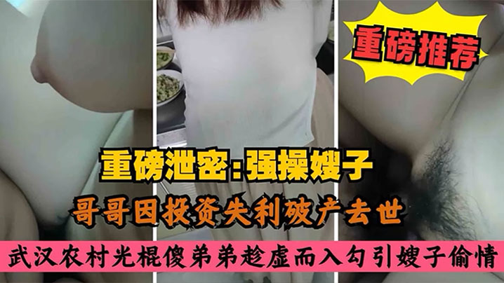 【叔嫂乱伦】哥哥因投资失利破产去世,农村光棍傻弟弟乘虚而入而入勾引嫂子偷情