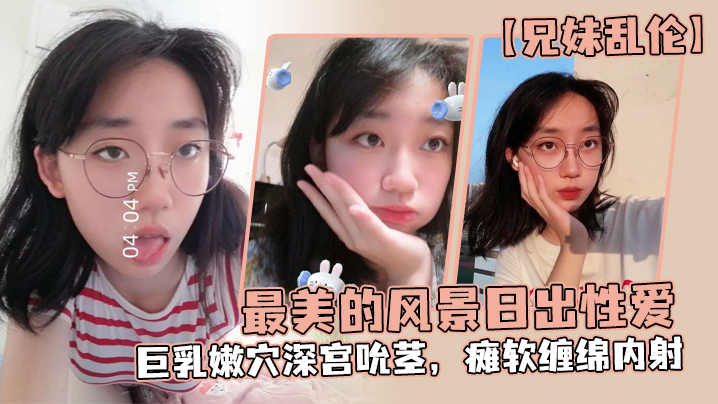 【兄妹乱伦】最美的风景日出性爱,妹妹魔鬼梨型身材,巨乳嫩穴深宫吮茎,瘫软缠绵内射