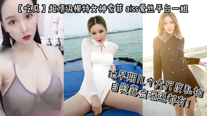 【吃瓜】超顶级模特女神索菲,aiss爱丝平台一姐,摄影师手中最新流出,她早期几个大尺度私拍,自慰露点漏逼都有!