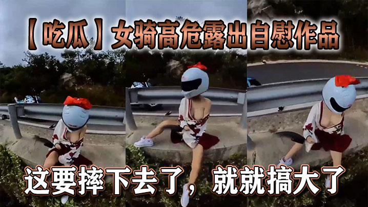【吃瓜】女骑高危露出自慰作品,这要摔下去了,就就搞大了。