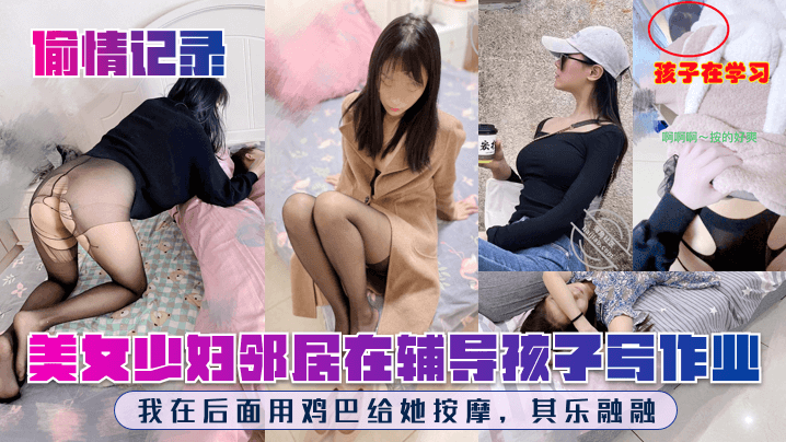 美女少妇邻居在辅导孩子写作业，我在后面用鸡巴给她按摩，其乐融融