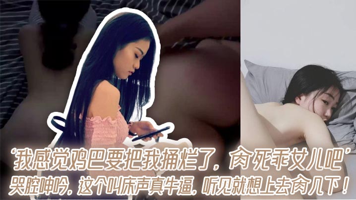 ‘我感觉鸡巴要把我捅烂了,肏死乖女儿吧’哭腔呻吟,这个叫床声真牛逼,听见就想上去肏几下!