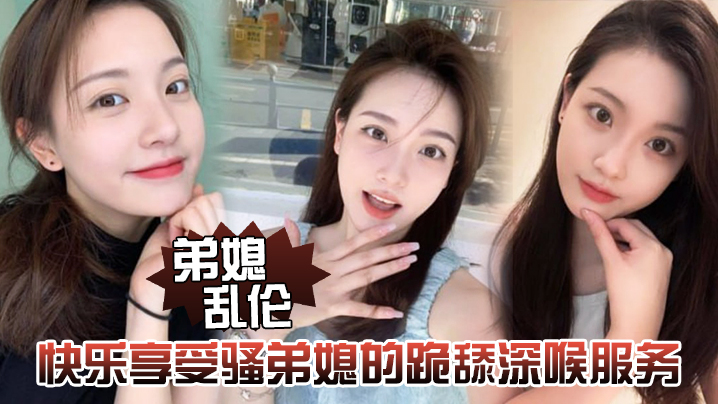 【弟媳乱伦】快乐享受骚弟媳的跪舔深喉服务开始,骑乘的快感让骚弟媳陷入疯狂