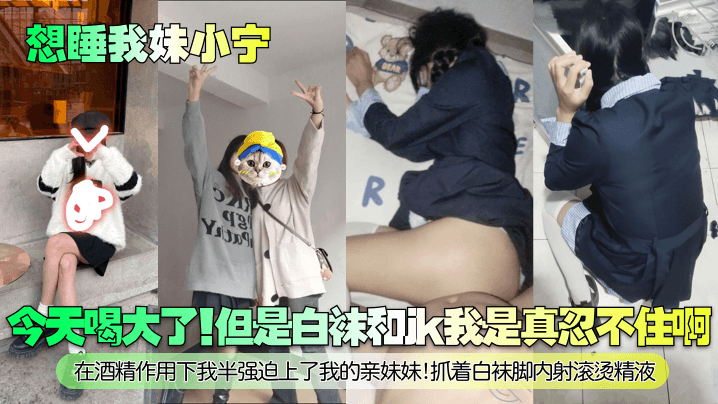 【想睡我妹小宁】今天喝大了!但是白袜和jk我是真忍不住啊!在酒精作用下我半强迫上了我的亲妹妹!抓着白袜脚内射滚烫精液!
