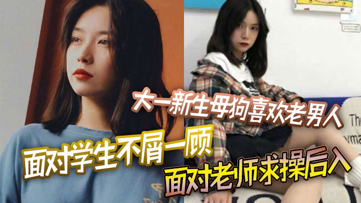 大一新生母狗喜欢老男人面对学生不屑一顾,面对老师求操后入