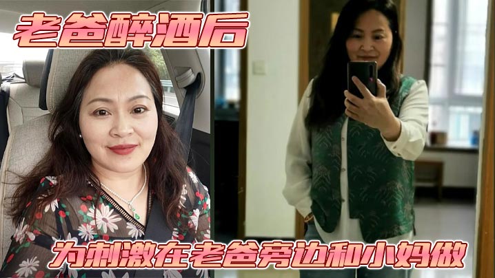 【母子乱伦】老爸醉酒后,为刺激在老爸旁边和小妈做。捂住小妈的嘴不让她叫老爸呼噜都停了