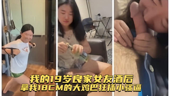 【真实记录】我的19岁良家女友酒后拿我18CM的大鸡巴狂插小骚逼，全程露脸认出给操
