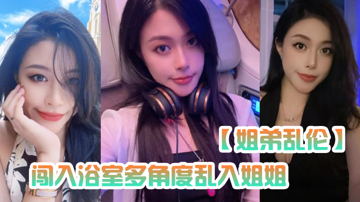 【姐弟乱伦】闯入浴室多角度乱入姐姐,性虐深喉爆操,掐着喉咙内射~