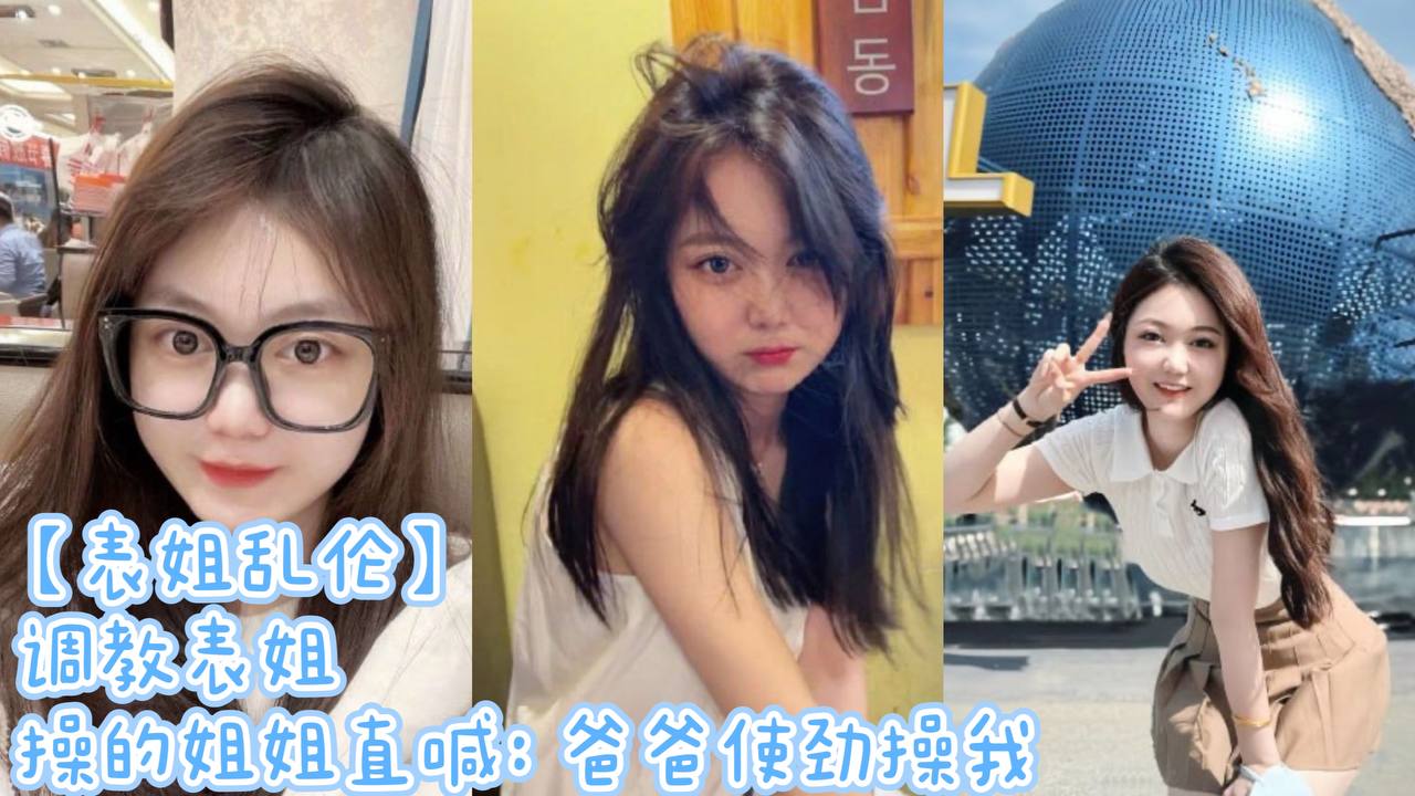 【表姐乱伦】调教表姐 操的姐姐直喊:爸爸使劲操我