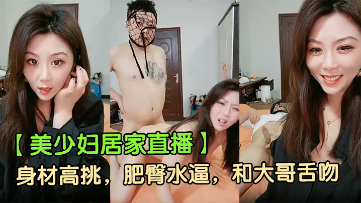【美少妇居家直播】身材高挑,肥臀水逼,和大哥舌吻,香烟插逼,骚话连篇,口交啪啪,被射了一脸