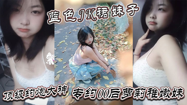 真骚啊 是不是想爸爸操你 蓝色JK裙妹子 顶级约炮大神 专约00后萝莉稚嫩妹 干到眩晕