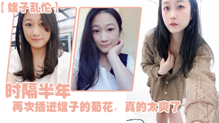 【嫂子乱伦】时隔半年,今天再次插进嫂子的菊花,真的太爽了,伴随着每一次的抽插,我都能感受到嫂子慢慢的爱,真的太舒服了