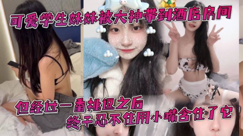 可爱学生妹妹被大神带到酒店房间,一开始还有点矜持,不敢看他的大肉棒。但经过一番挑逗之后,终于忍不住用小嘴含住了它